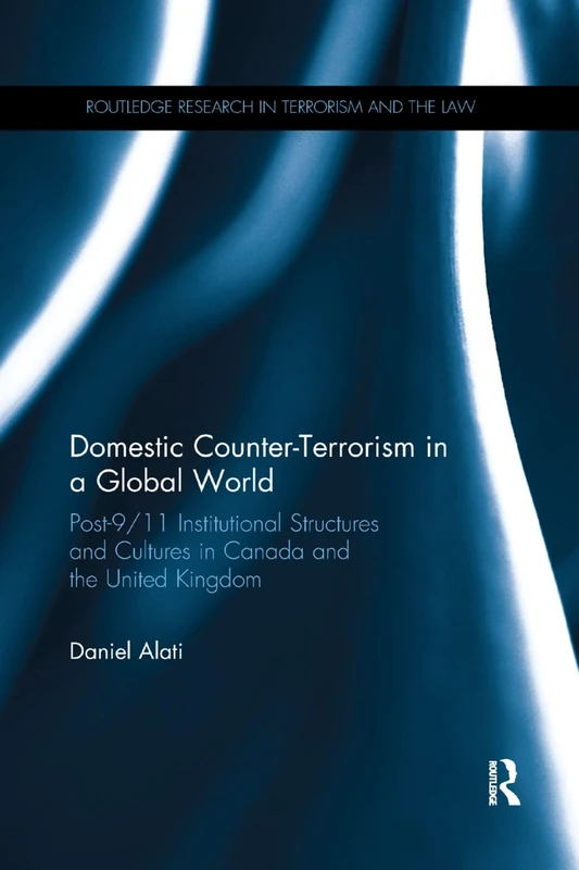 Domestic Counter-Terrorism in a Global World: Post-9/11 Institutional Structures and Cultures in Canada and the United Kingdom (Routledge Research in Terrorism and the Law)