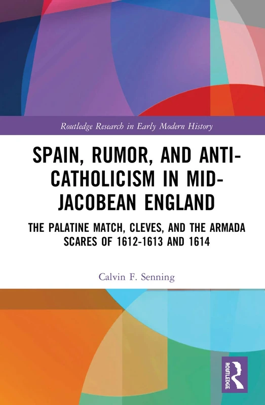 Spain, Rumor, and Anti-Catholicism in Mid-Jacobean England: The Palatine Match, Cleves, and the Armada Scares of 1612-1613 and 1614 (Routledge Research in Early Modern History)
