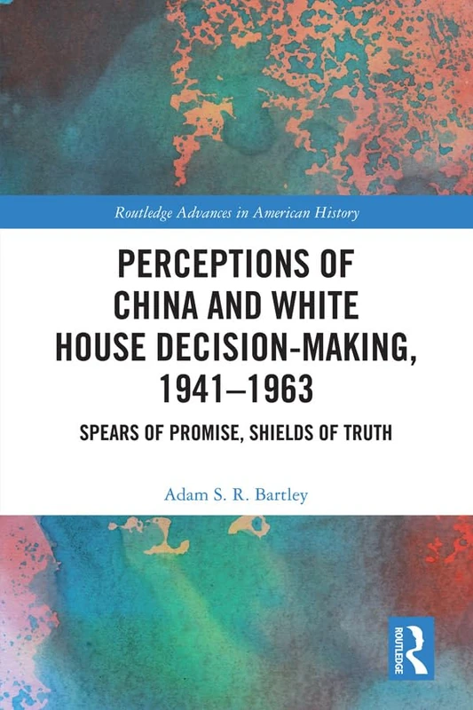 Perceptions of China and White House Decision-Making, 1941-1963: Spears of Promise, Shields of Truth: 14 (Routledge Advances in American History)