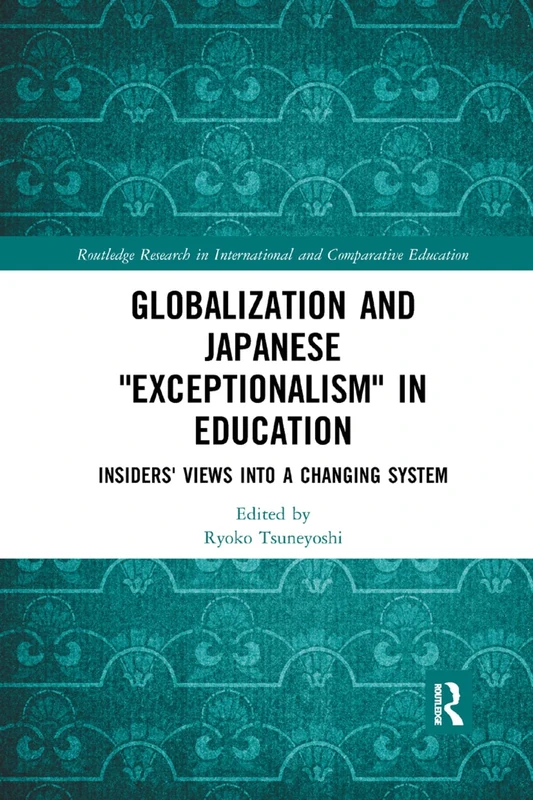 Globalization and Japanese Exceptionalism in Education: Insiders' Views into a Changing System (Routledge Research in International and Comparative Education)