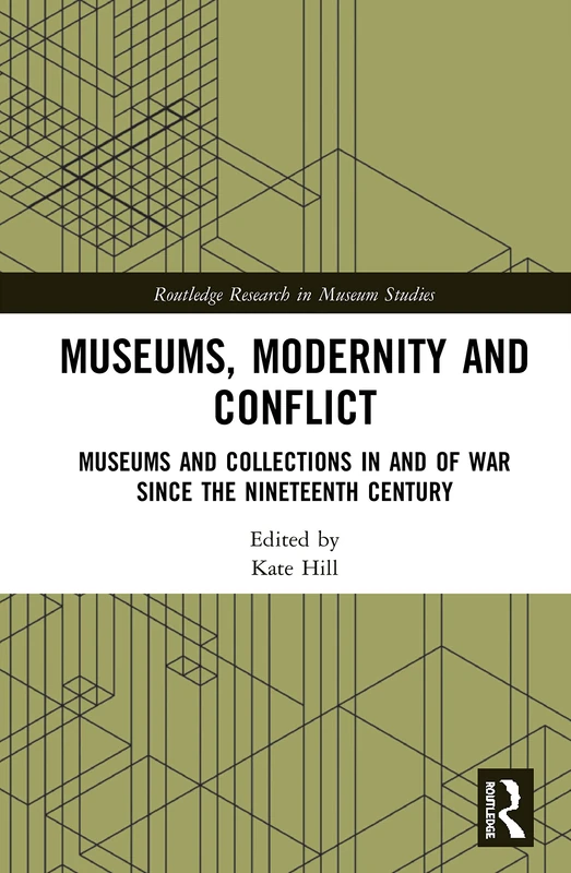 Museums, Modernity and Conflict: Museums and Collections in and of War since the Nineteenth Century (Routledge Research in Museum Studies)