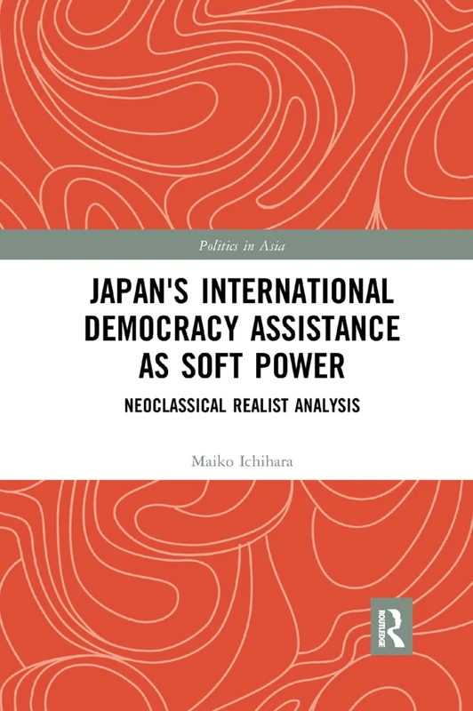 Japan's International Democracy Assistance as Soft Power: Neoclassical Realist Analysis (Politics in Asia)