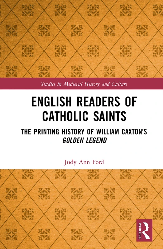 English Readers of Catholic Saints: The Printing History of William Caxton’s Golden Legend (Studies in Medieval History and Culture)