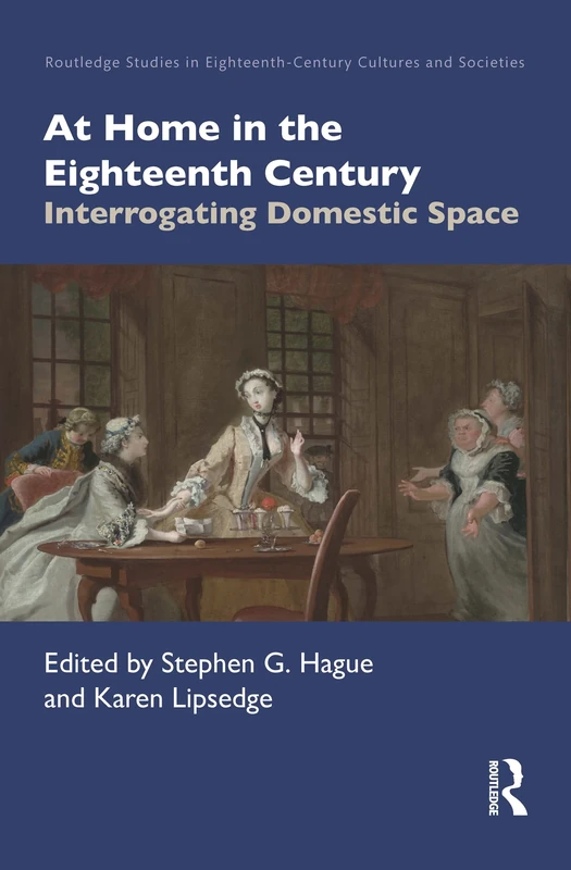 At Home in the Eighteenth Century: Interrogating Domestic Space (Routledge Studies in Eighteenth-Century Cultures and Societies)
