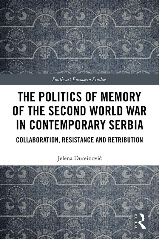 The Politics of Memory of the Second World War in Contemporary Serbia: Collaboration, Resistance and Retribution (Southeast European Studies)