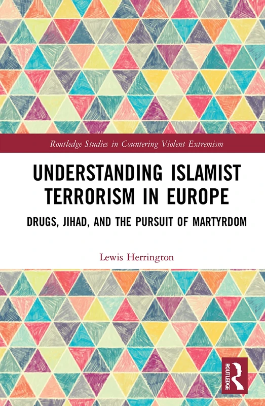 Understanding Islamist Terrorism in Europe: Drugs, Jihad, and the Pursuit of Martyrdom (Routledge Studies in Countering Violent Extremism)