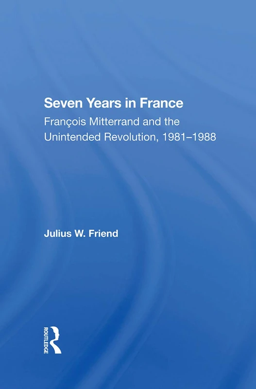 Seven Years In France: Francois Mitterrand And The Unintended Revolution, 19811988