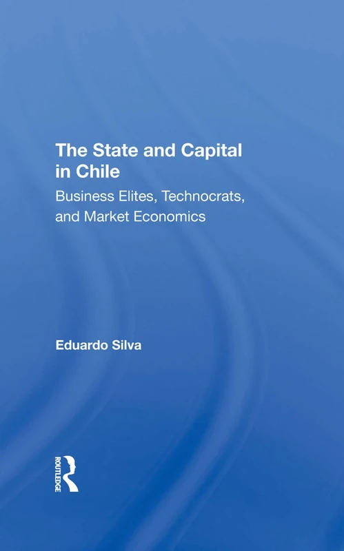 The State And Capital In Chile: Business Elites, Technocrats, And Market Economics
