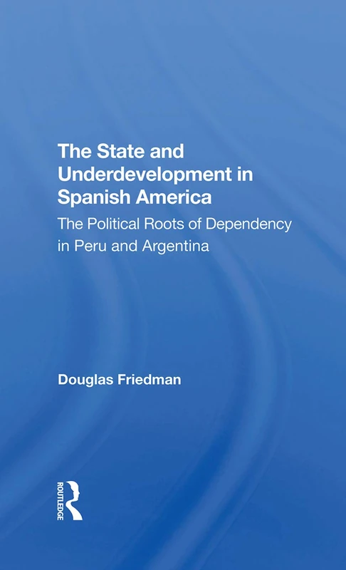 The State And Underdevelopment In Spanish America: The Political Roots Of Dependency In Peru And Argentina