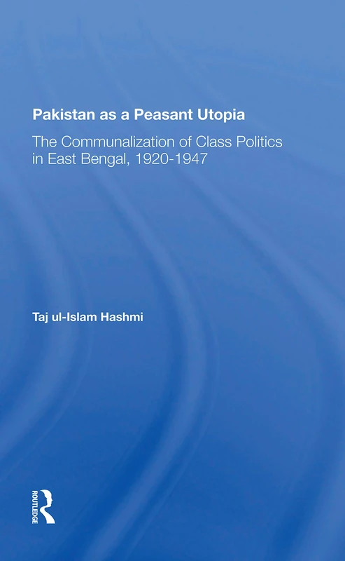 Pakistan As A Peasant Utopia: The Communalization Of Class Politics In East Bengal, 1920-1947