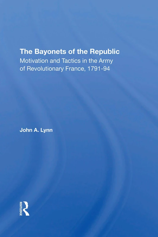 The Bayonets Of The Republic: Motivation And Tactics In The Army Of Revolutionary France, 179194