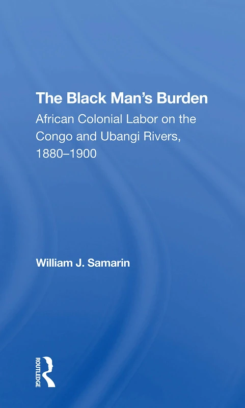 The Black Man's Burden: African Colonial Labor On The Congo And Ubangi Rivers, 18801900