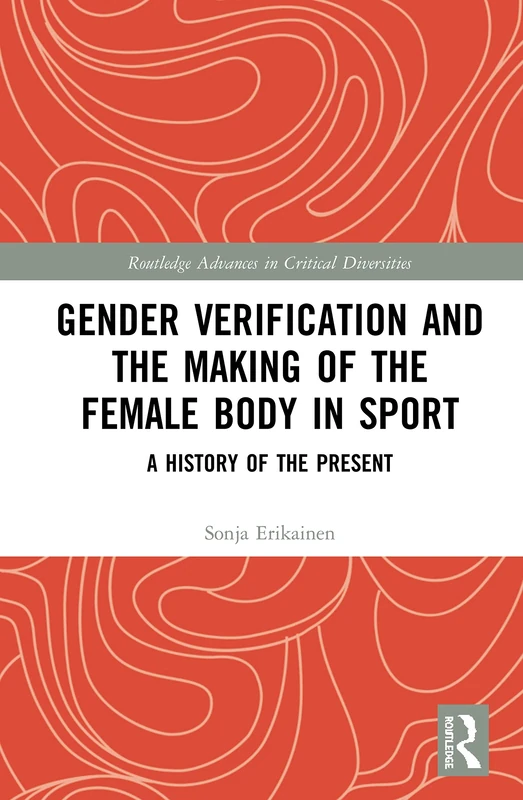 Gender Verification and the Making of the Female Body in Sport: A History of the Present (Routledge Advances in Critical Diversities)