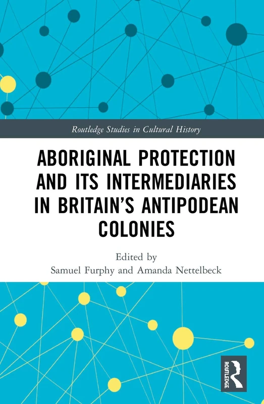 Aboriginal Protection and Its Intermediaries in Britain’s Antipodean Colonies: 74 (Routledge Studies in Cultural History)