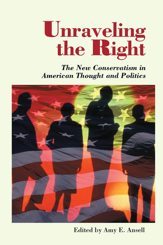 Unraveling The Right: The New Conservatism In American Thought And Politics