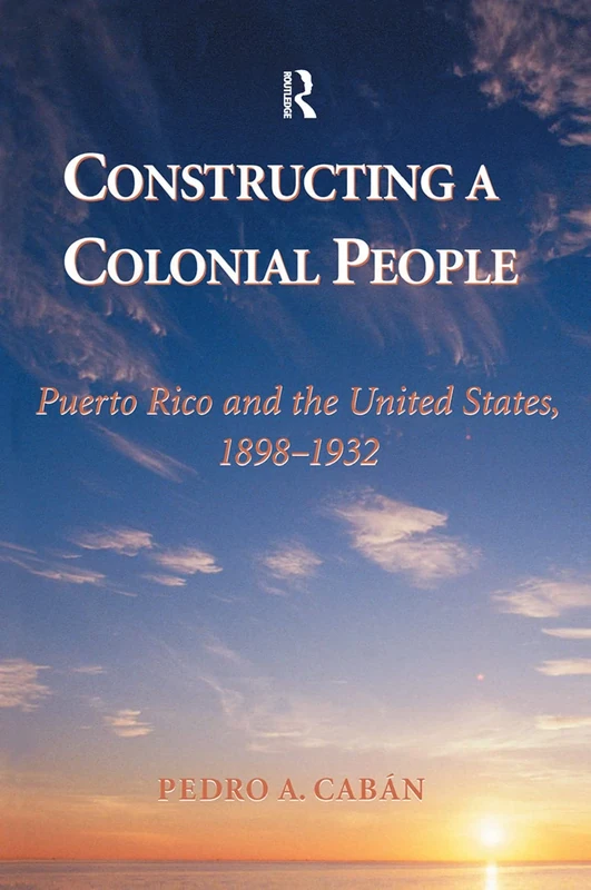 Constructing A Colonial People: Puerto Rico And The United States, 1898-1932