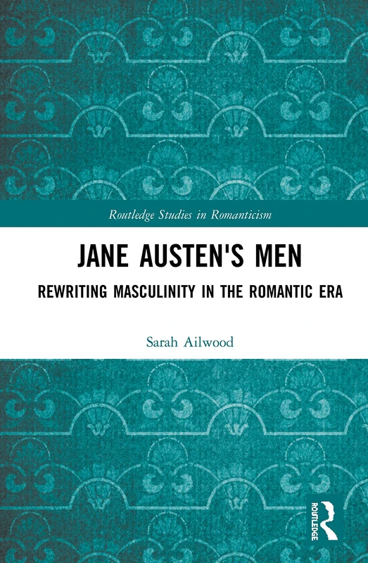 Jane Austen's Men: Rewriting Masculinity in the Romantic Era (Routledge Studies in Romanticism)