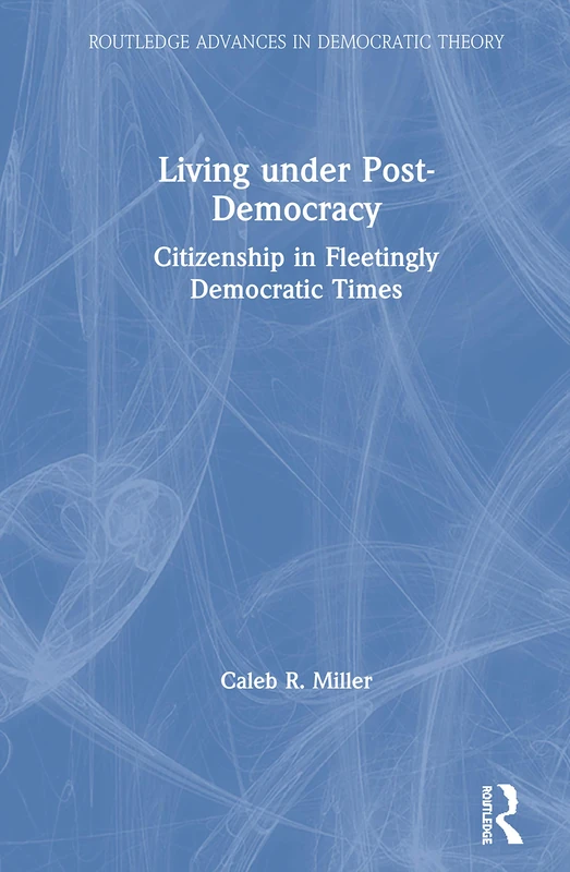 Living under Post-Democracy: Citizenship in Fleetingly Democratic Times (Routledge Advances in Democratic Theory)