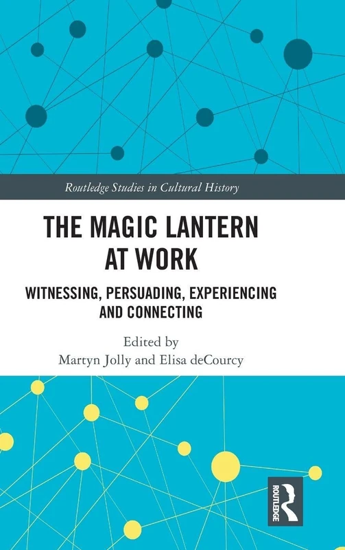 The Magic Lantern at Work: Witnessing, Persuading, Experiencing and Connecting: 84 (Routledge Studies in Cultural History)