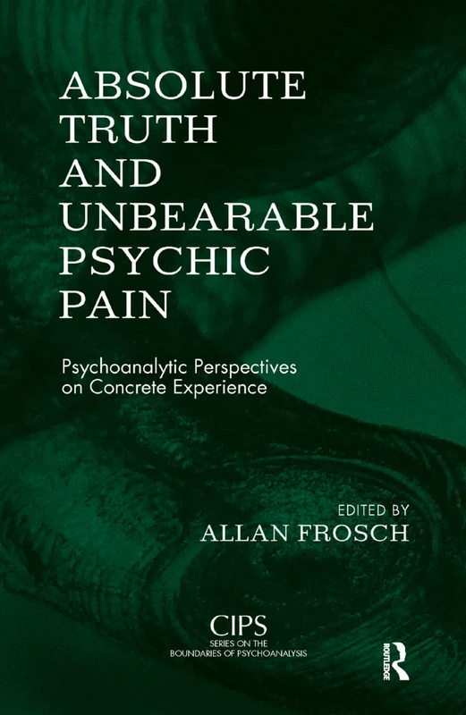 Absolute Truth and Unbearable Psychic Pain: Psychoanalytic Perspectives on Concrete Experience (CIPS Confederation of Independent Psychoanalytic Societies Boundaries of Psychoanalysis)