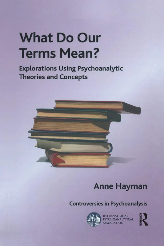 What Do Our Terms Mean?: Explorations Using Psychoanalytic Theories and Concepts (The International Psychoanalytical Association Controversies in Psychoanalysis Series)