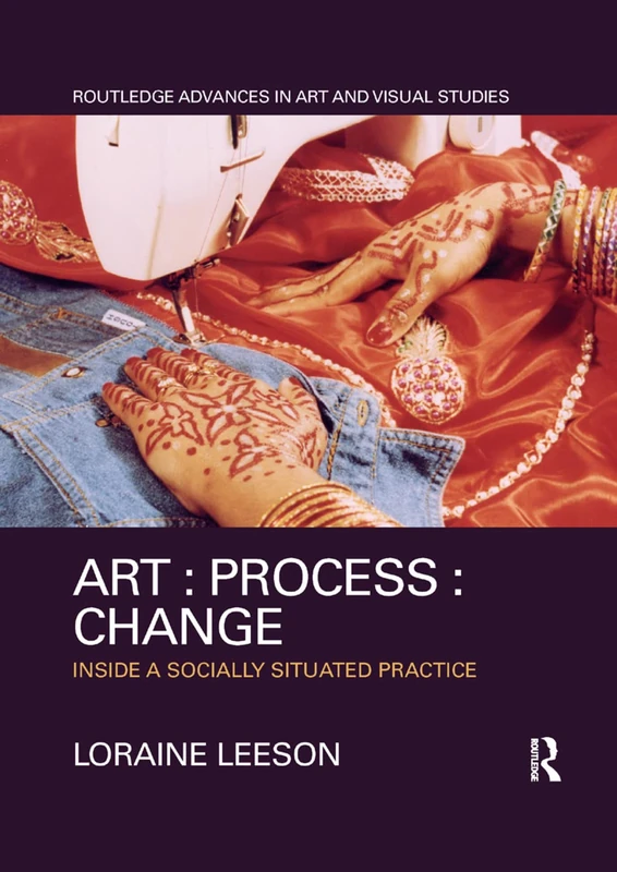 Art : Process : Change: Inside a Socially Situated Practice (Routledge Advances in Art and Visual Studies)