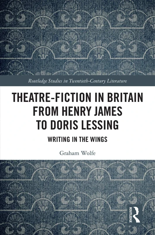 Theatre-Fiction in Britain from Henry James to Doris Lessing: Writing in the Wings (Routledge Studies in Twentieth-Century Literature)