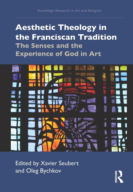 Aesthetic Theology in the Franciscan Tradition: The Senses and the Experience of God in Art (Routledge Research in Art and Religion)