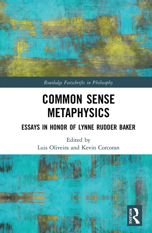 Common Sense Metaphysics: Essays in Honor of Lynne Rudder Baker (Routledge Festschrifts in Philosophy)