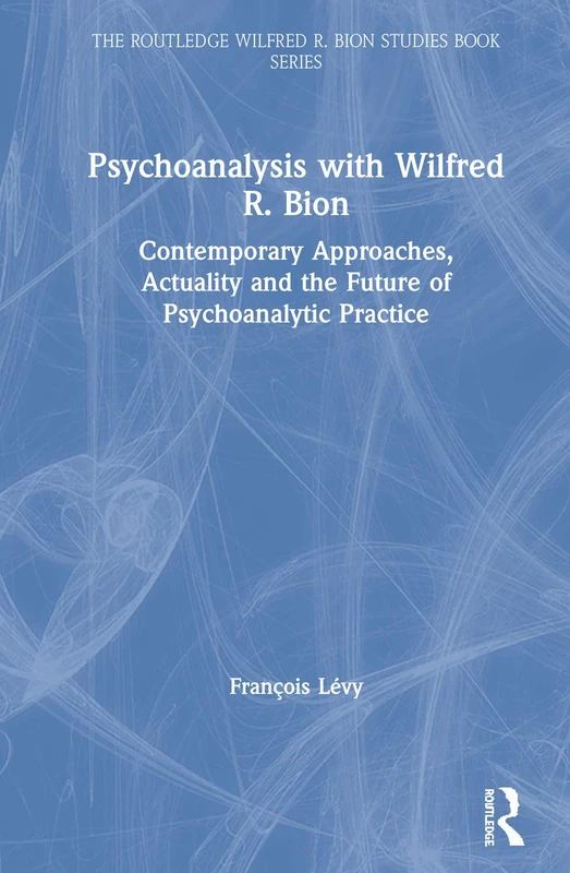 Psychoanalysis with Wilfred R. Bion: Contemporary Approaches, Actuality and The Future of Psychoanalytic Practice (The Routledge Wilfred R. Bion Studies Book Series)