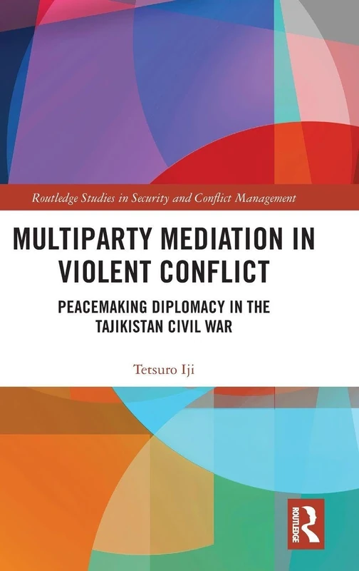 Multiparty Mediation in Violent Conflict: Peacemaking Diplomacy in the Tajikistan Civil War (Routledge Studies in Security and Conflict Management)