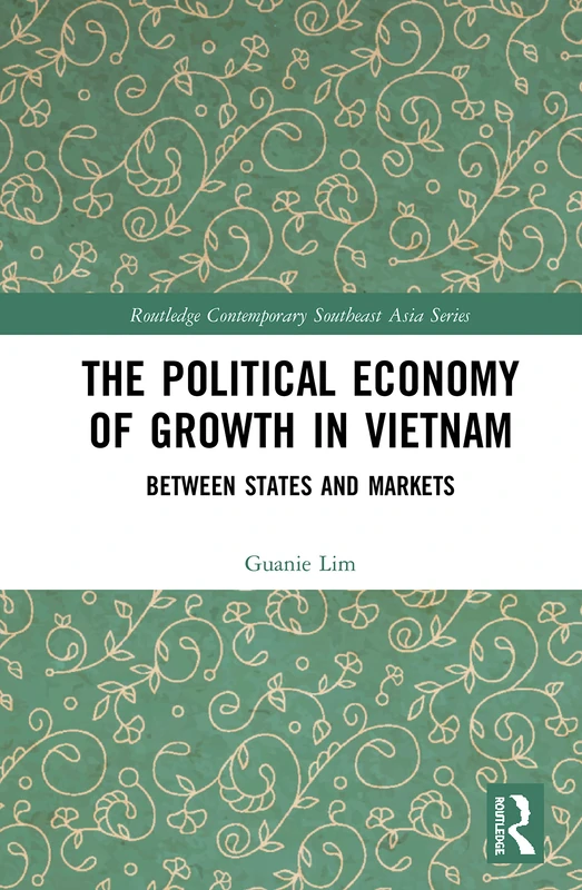 The Political Economy of Growth in Vietnam: Between States and Markets (Routledge Contemporary Southeast Asia Series)