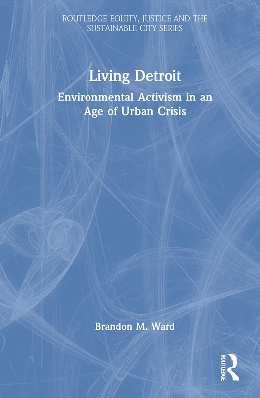 Living Detroit: Environmental Activism in an Age of Urban Crisis (Routledge Equity, Justice and the Sustainable City series)