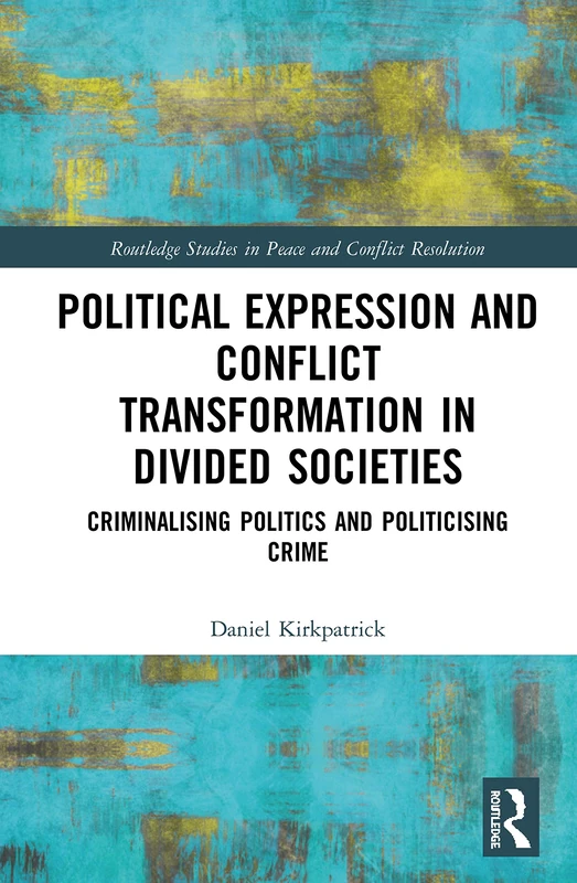 Political Expression and Conflict Transformation in Divided Societies: Criminalising Politics and Politicising Crime (Routledge Studies in Peace and Conflict Resolution)