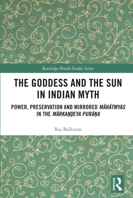 The Goddess and the Sun in Indian Myth: Power, Preservation and Mirrored Māhātmyas in the Mārkaṇḍeya Purāṇa (Routledge Hindu Studies Series)