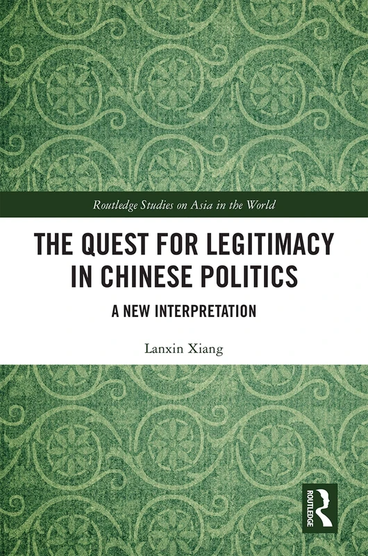The Quest for Legitimacy in Chinese Politics: A New Interpretation (Routledge Studies on Asia in the World)