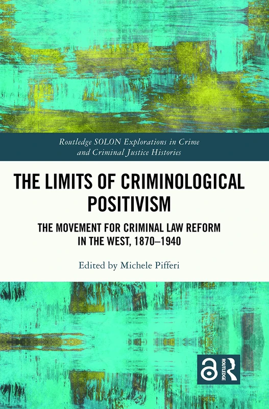 The Limits of Criminological Positivism: The Movement for Criminal Law Reform in the West, 1870-1940 (Routledge SOLON Explorations in Crime and Criminal Justice Histories)