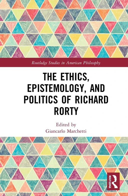 The Ethics, Epistemology, and Politics of Richard Rorty (Routledge Studies in American Philosophy)