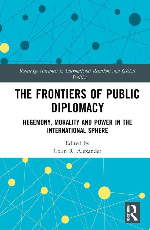 The Frontiers of Public Diplomacy: Hegemony, Morality and Power in the International Sphere (Routledge Advances in International Relations and Global Politics)
