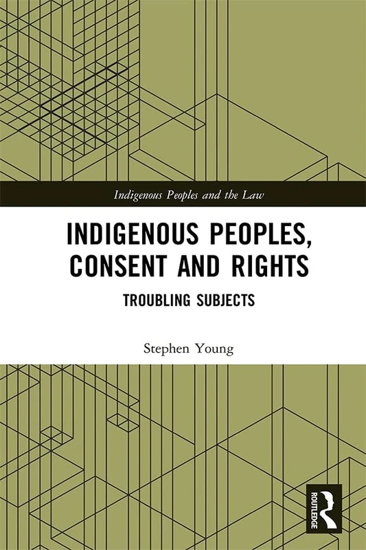 Indigenous Peoples, Consent and Rights: Troubling Subjects (Indigenous Peoples and the Law)