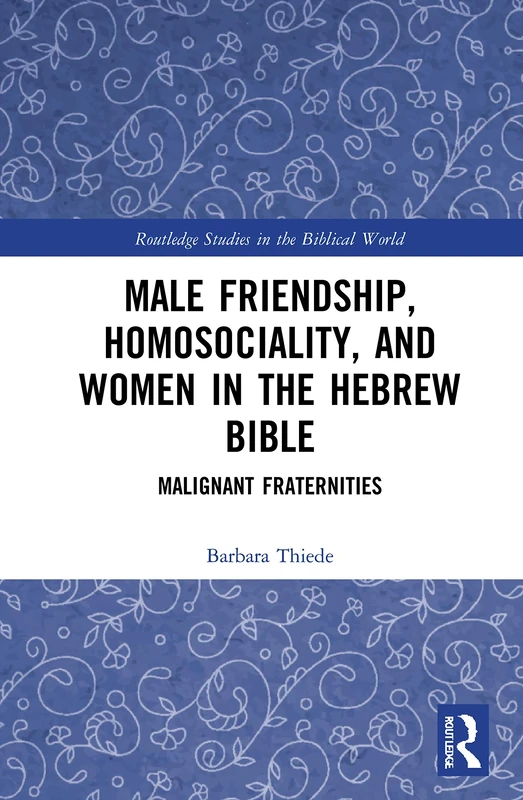 Male Friendship, Homosociality, and Women in the Hebrew Bible: Malignant Fraternities (Routledge Studies in the Biblical World)
