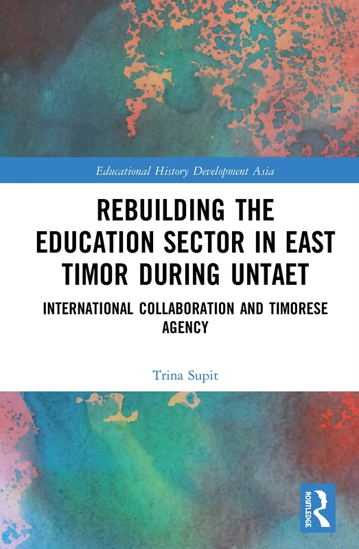 Rebuilding the Education Sector in East Timor during UNTAET: International Collaboration and Timorese Agency (Routledge Studies in Educational History and Development in Asia)