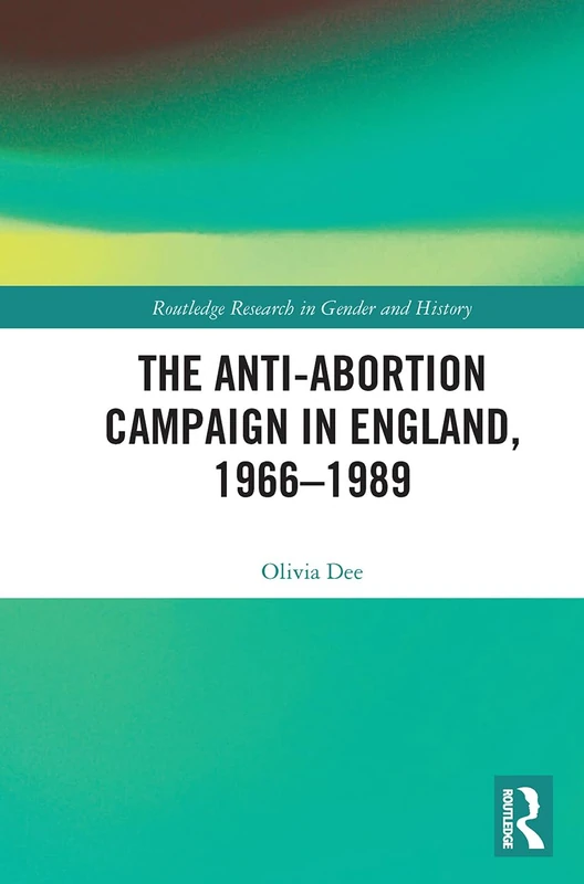 The Anti-Abortion Campaign in England, 1966-1989 (Routledge Research in Gender and History)
