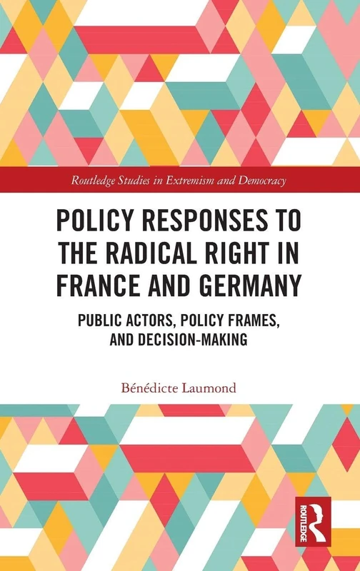 Policy Responses to the Radical Right in France and Germany: Public Actors, Policy Frames, and Decision-Making (Routledge Studies in Extremism and Democracy)
