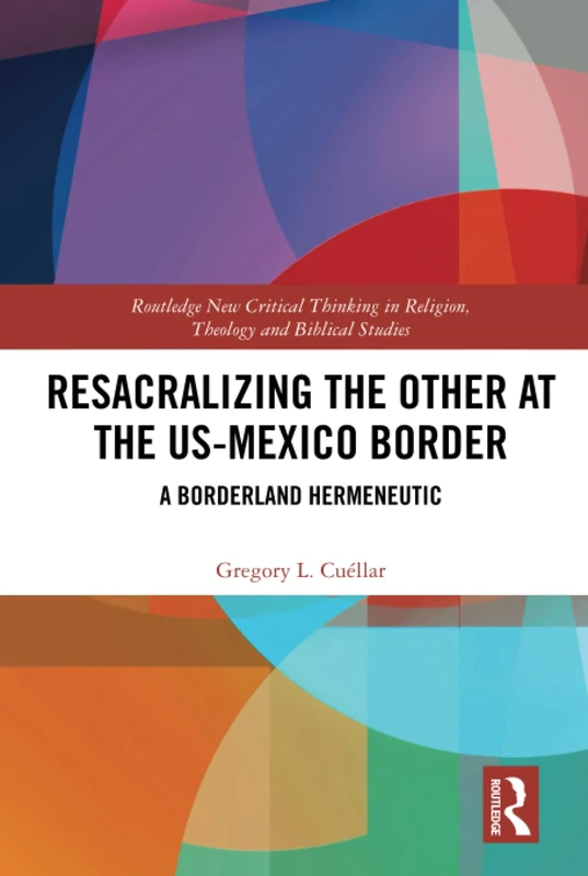 Resacralizing the Other at the US-Mexico Border: A Borderland Hermeneutic (Routledge New Critical Thinking in Religion, Theology and Biblical Studies)