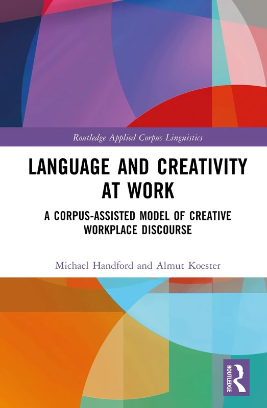 Language and Creativity at Work: A Corpus-Assisted Model of Creative Workplace Discourse (Routledge Applied Corpus Linguistics)