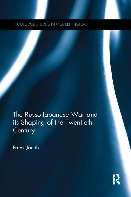 The Russo-Japanese War and its Shaping of the Twentieth Century (Routledge Studies in Modern History)