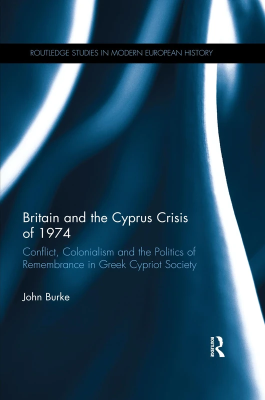 Britain and the Cyprus Crisis of 1974: Conflict, Colonialism and the Politics of Remembrance in Greek Cypriot Society (Routledge Studies in Modern European History)