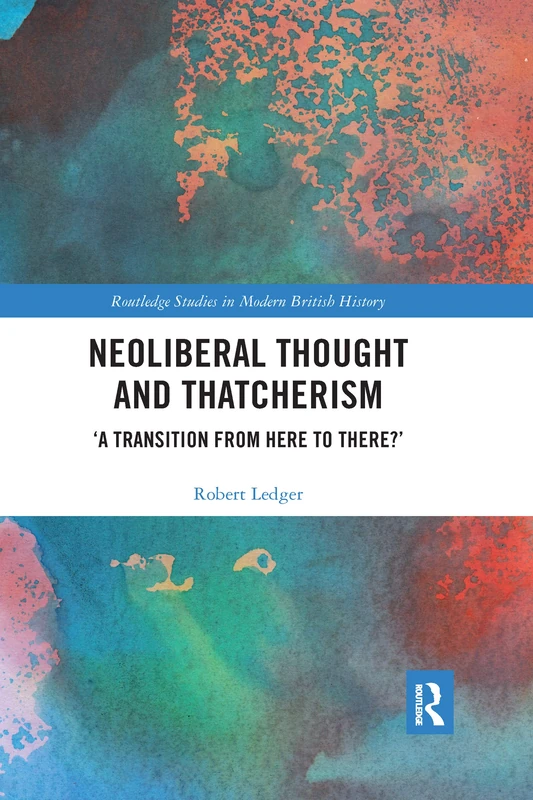 Neoliberal Thought and Thatcherism: ‘A Transition From Here to There?’ (Routledge Studies in Modern British History)