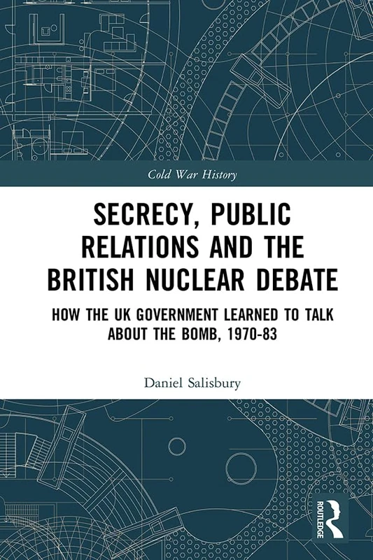 Secrecy, Public Relations and the British Nuclear Debate: How the UK Government Learned to Talk about the Bomb, 1970-83 (Cold War History)